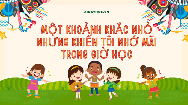 Một khoảnh khắc nhỏ nhưng khiến tôi nhớ mãi trong giờ học